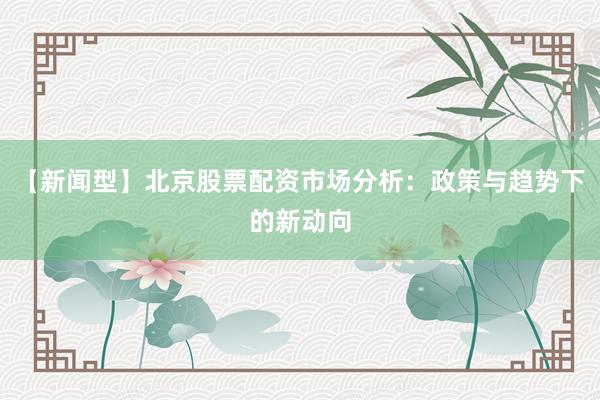【新闻型】北京股票配资市场分析：政策与趋势下的新动向