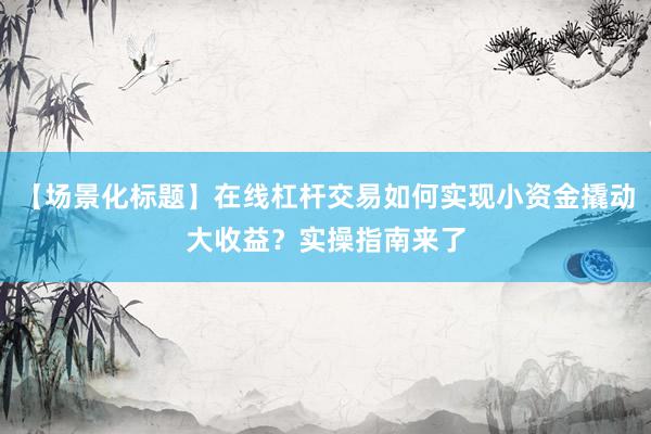 【场景化标题】在线杠杆交易如何实现小资金撬动大收益？实操指南来了