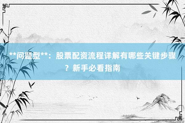 **问题型**：股票配资流程详解有哪些关键步骤？新手必看指南