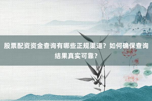 股票配资资金查询有哪些正规渠道？如何确保查询结果真实可靠？