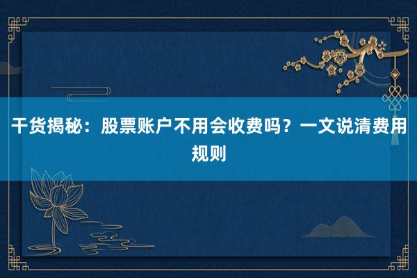 干货揭秘：股票账户不用会收费吗？一文说清费用规则