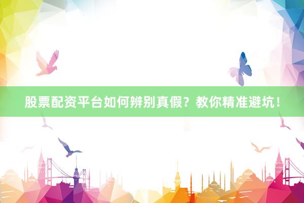 股票配资平台如何辨别真假？教你精准避坑！