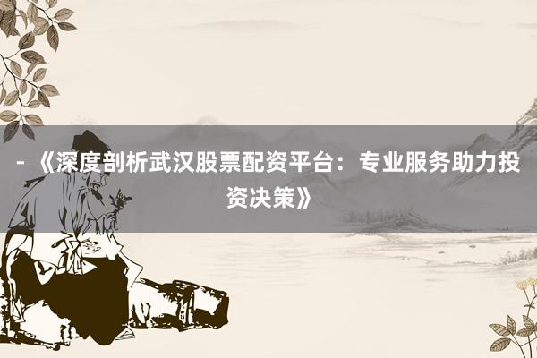 - 《深度剖析武汉股票配资平台：专业服务助力投资决策》