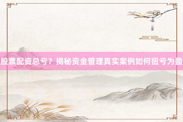 股票配资总亏？揭秘资金管理真实案例如何扭亏为盈