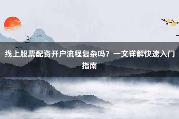 线上股票配资开户流程复杂吗？一文详解快速入门指南