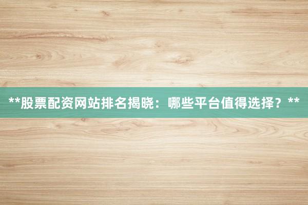 **股票配资网站排名揭晓：哪些平台值得选择？**