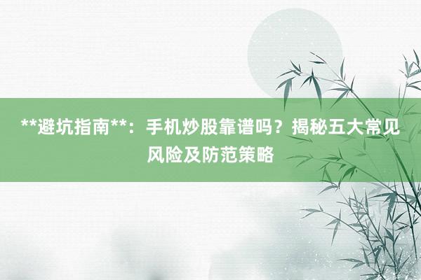 **避坑指南**：手机炒股靠谱吗？揭秘五大常见风险及防范策略