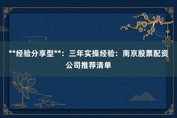 **经验分享型**：三年实操经验：南京股票配资公司推荐清单