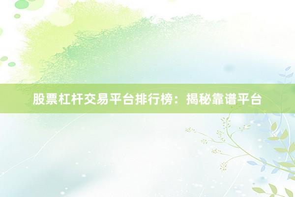 股票杠杆交易平台排行榜：揭秘靠谱平台