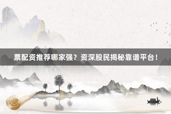 票配资推荐哪家强？资深股民揭秘靠谱平台！