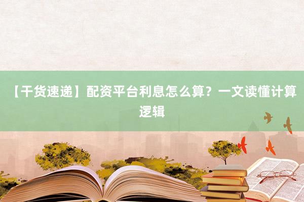 【干货速递】配资平台利息怎么算？一文读懂计算逻辑