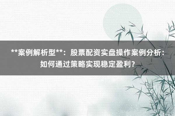 **案例解析型**：股票配资实盘操作案例分析：如何通过策略实现稳定盈利？