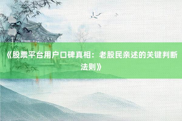 《股票平台用户口碑真相：老股民亲述的关键判断法则》