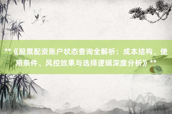 **《股票配资账户状态查询全解析：成本结构、使用条件、风控效果与选择逻辑深度分析》**
