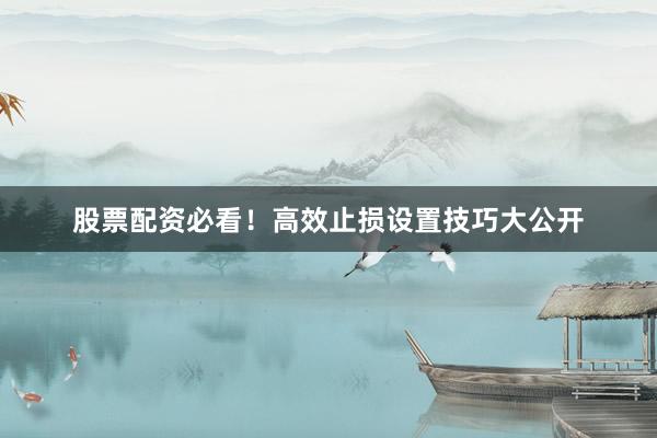 股票配资必看！高效止损设置技巧大公开