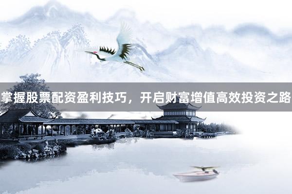 掌握股票配资盈利技巧，开启财富增值高效投资之路