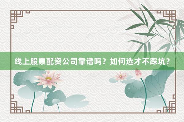 线上股票配资公司靠谱吗？如何选才不踩坑？