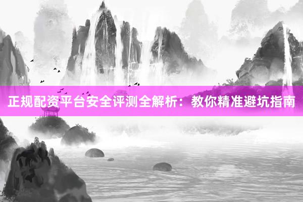 正规配资平台安全评测全解析：教你精准避坑指南