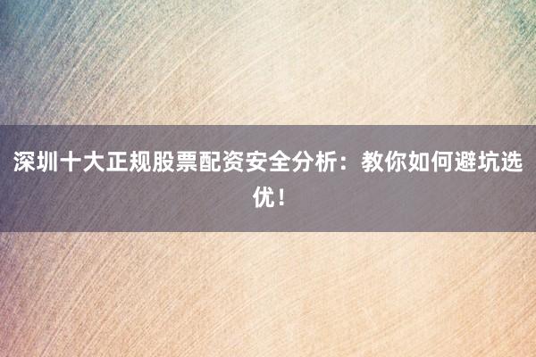 深圳十大正规股票配资安全分析：教你如何避坑选优！