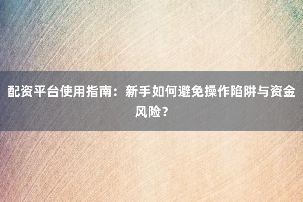 配资平台使用指南：新手如何避免操作陷阱与资金风险？