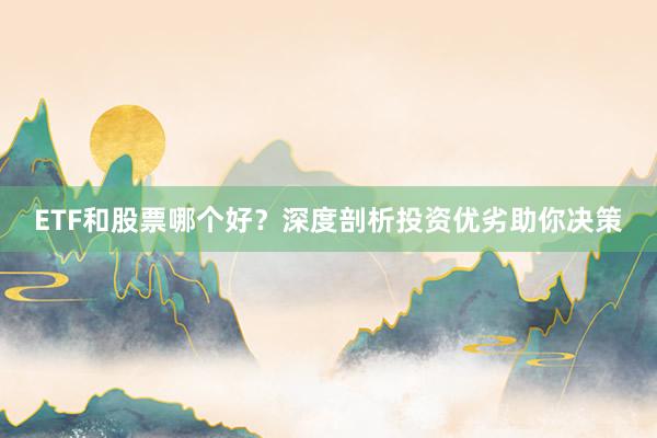 ETF和股票哪个好？深度剖析投资优劣助你决策