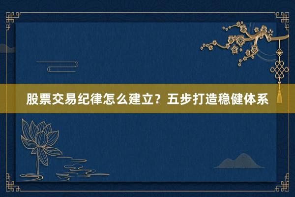 股票交易纪律怎么建立？五步打造稳健体系