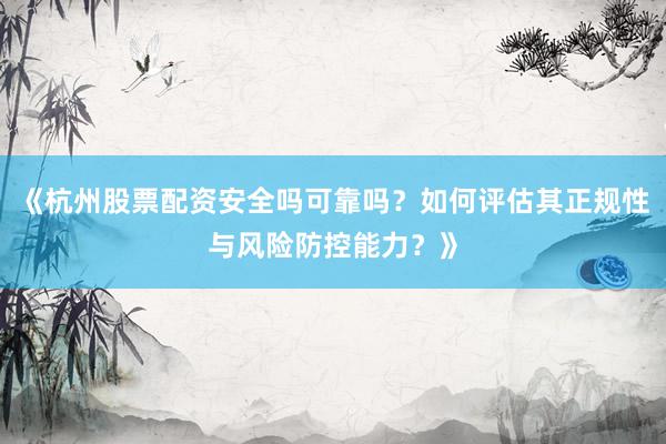 《杭州股票配资安全吗可靠吗？如何评估其正规性与风险防控能力？》