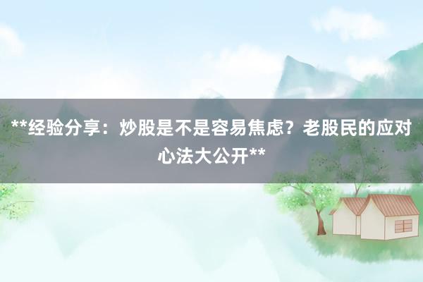 **经验分享：炒股是不是容易焦虑？老股民的应对心法大公开**