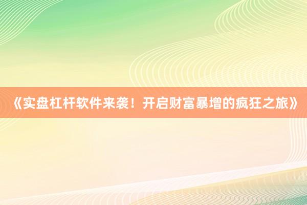 《实盘杠杆软件来袭！开启财富暴增的疯狂之旅》