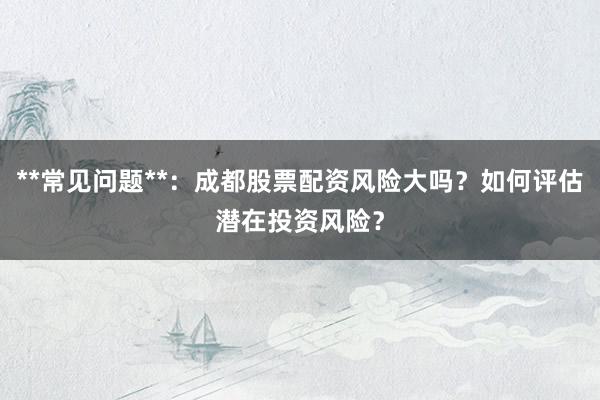 **常见问题**：成都股票配资风险大吗？如何评估潜在投资风险？