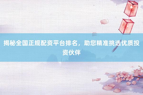 揭秘全国正规配资平台排名，助您精准挑选优质投资伙伴