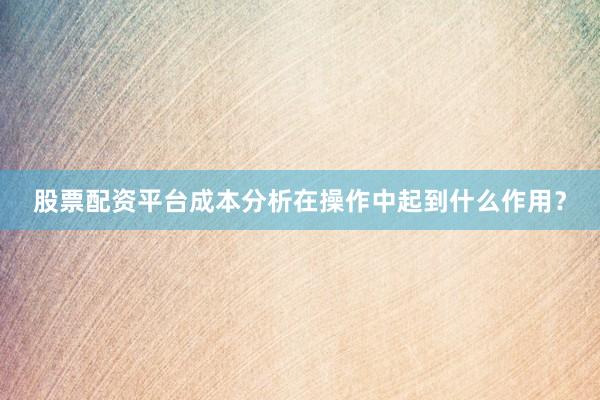 股票配资平台成本分析在操作中起到什么作用？