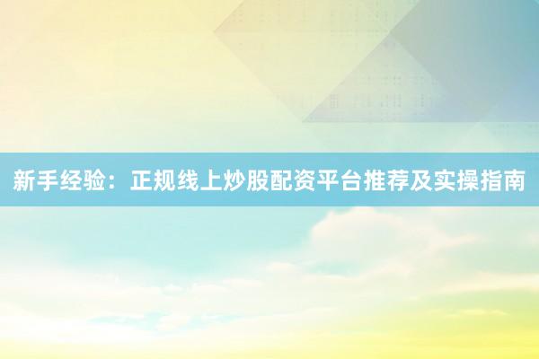新手经验:正规线上炒股配资平台推荐及实操指南