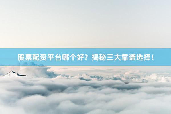股票配资平台哪个好？揭秘三大靠谱选择！
