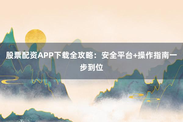 股票配资APP下载全攻略：安全平台+操作指南一步到位