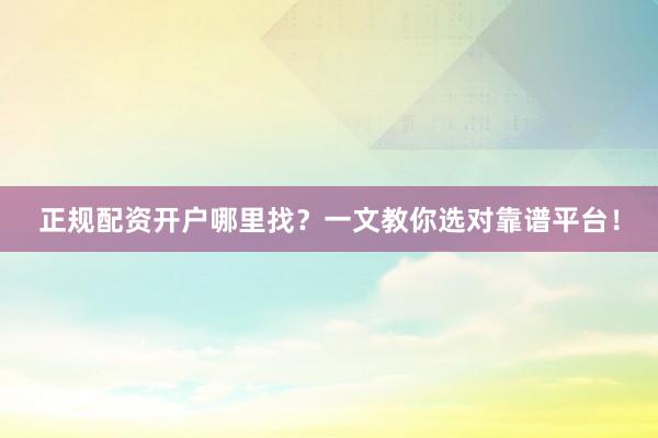 正规配资开户哪里找？一文教你选对靠谱平台！