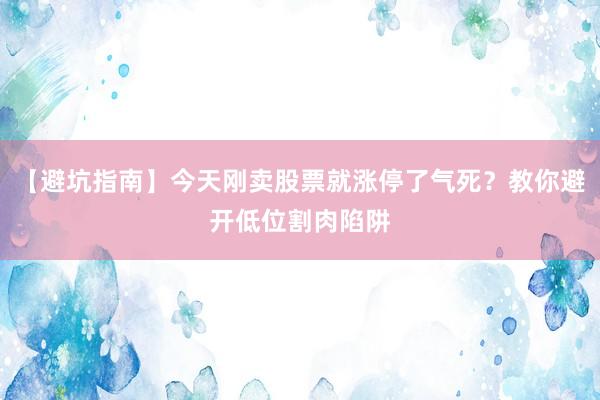 【避坑指南】今天刚卖股票就涨停了气死？教你避开低位割肉陷阱