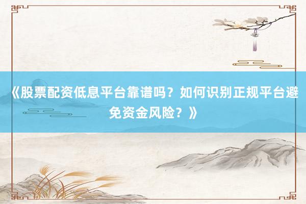 《股票配资低息平台靠谱吗？如何识别正规平台避免资金风险？》