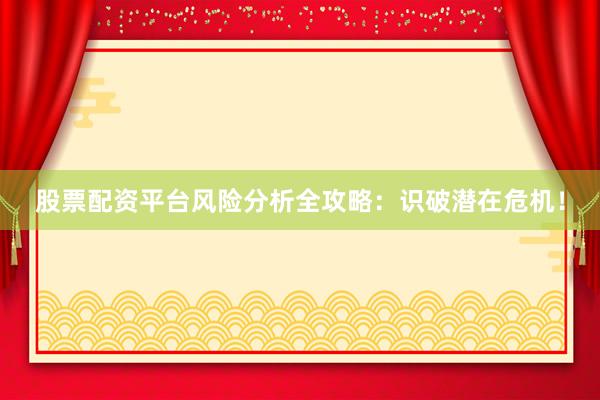 股票配资平台风险分析全攻略:识破潜在危机!
