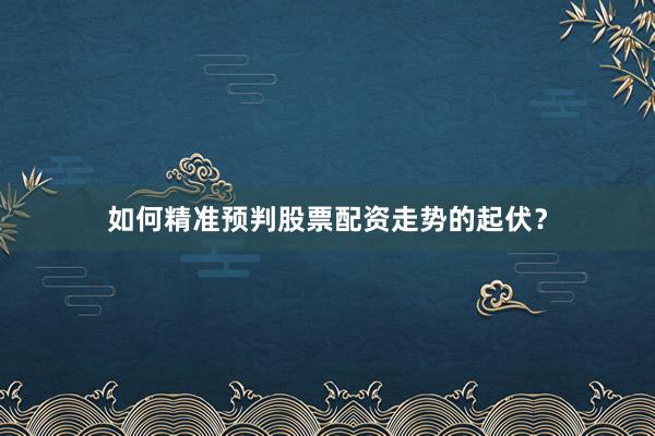 如何精准预判股票配资走势的起伏？