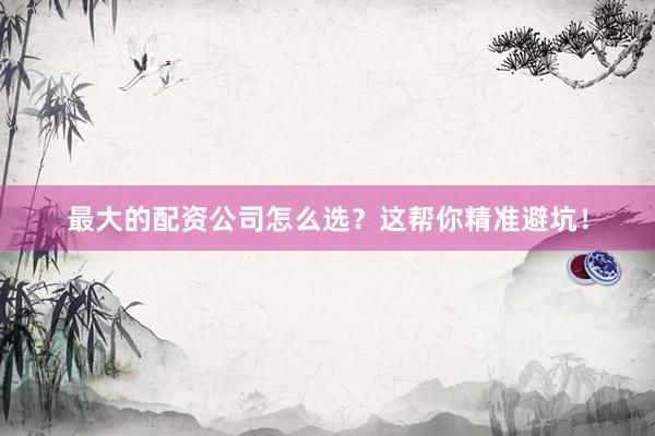 最大的配资公司怎么选？这帮你精准避坑！