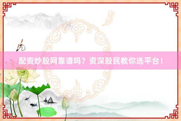 配资炒股网靠谱吗?资深股民教你选平台!