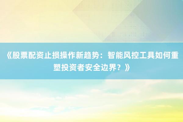 《股票配资止损操作新趋势：智能风控工具如何重塑投资者安全边界？》