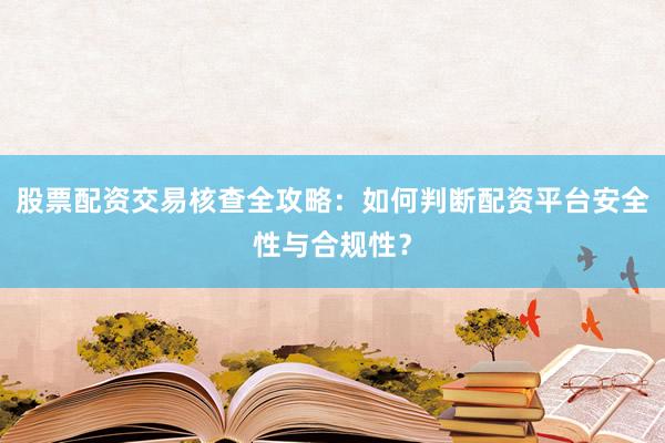 股票配资交易核查全攻略:如何判断配资平台安全性与合规性?
