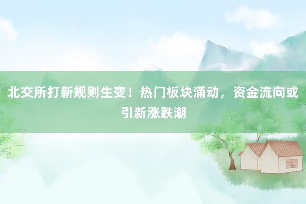 北交所打新规则生变！热门板块涌动，资金流向或引新涨跌潮
