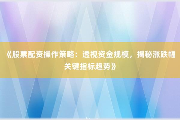 《股票配资操作策略：透视资金规模，揭秘涨跌幅关键指标趋势》