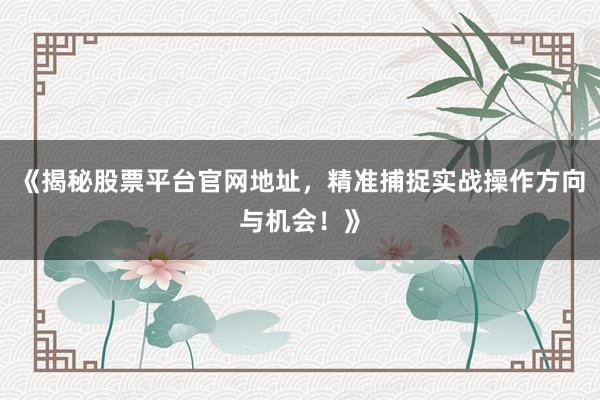 《揭秘股票平台官网地址，精准捕捉实战操作方向与机会！》