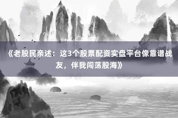《老股民亲述：这3个股票配资实盘平台像靠谱战友，伴我闯荡股海》