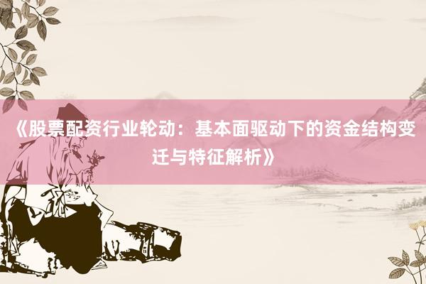 《股票配资行业轮动：基本面驱动下的资金结构变迁与特征解析》