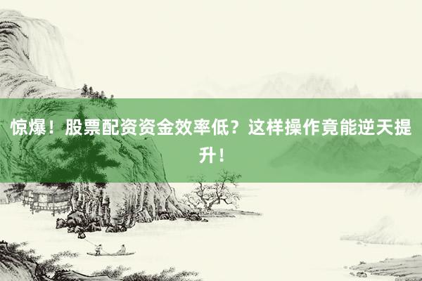 惊爆!股票配资资金效率低?这样操作竟能逆天提升!